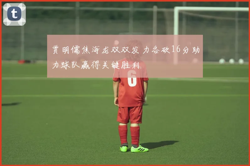 贾明儒焦海龙双双发力各砍16分助力球队赢得关键胜利