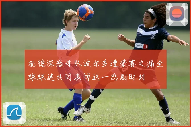 孔德深感母队波尔多遭禁赛之痛全球球迷共同哀悼这一悲剧时刻
