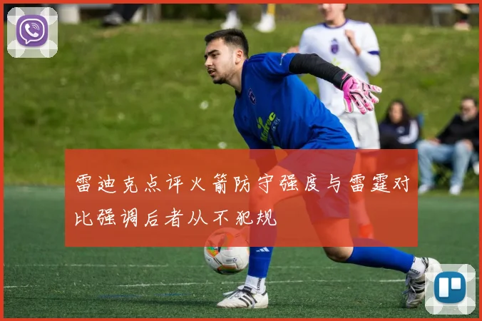 雷迪克点评火箭防守强度与雷霆对比强调后者从不犯规