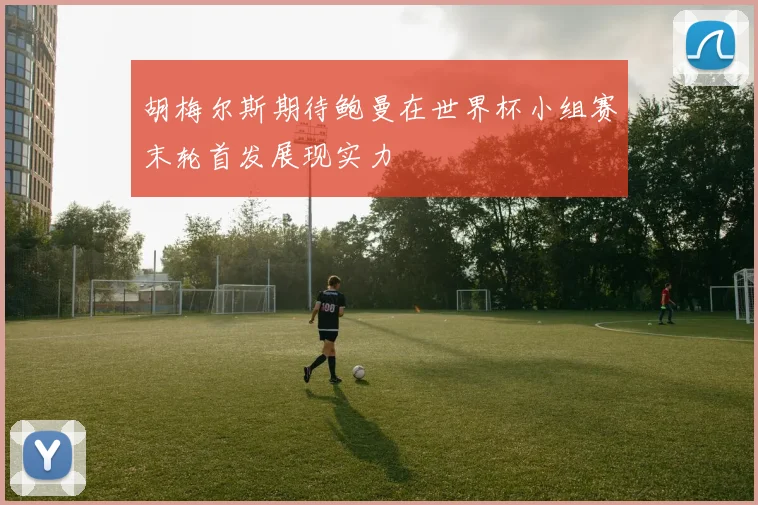 胡梅尔斯期待鲍曼在世界杯小组赛末轮首发展现实力