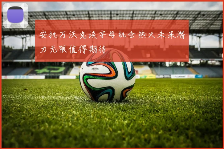 安托万沃克谈字母机会热火未来潜力无限值得期待