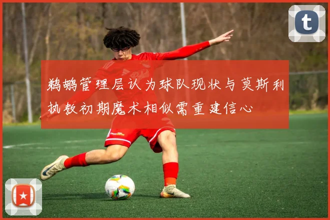 鹈鹕管理层认为球队现状与莫斯利执教初期魔术相似需重建信心