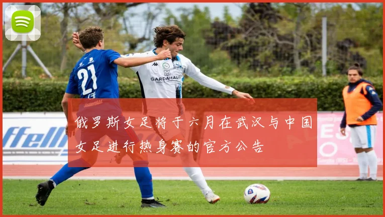 俄罗斯女足将于六月在武汉与中国女足进行热身赛的官方公告
