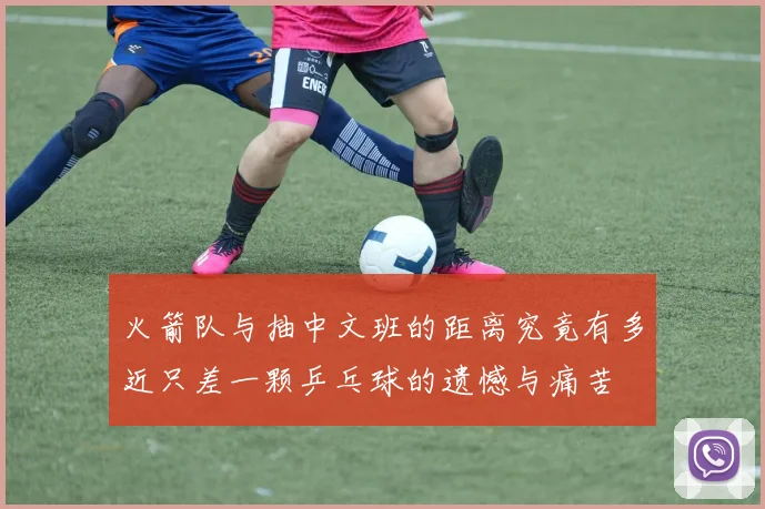 火箭队与抽中文班的距离究竟有多近只差一颗乒乓球的遗憾与痛苦